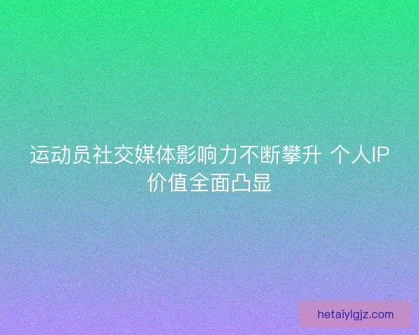 运动员社交媒体影响力不断攀升 个人IP价值全面凸显