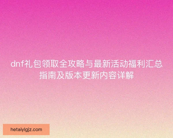 dnf礼包领取全攻略与最新活动福利汇总指南及版本更新内容详解