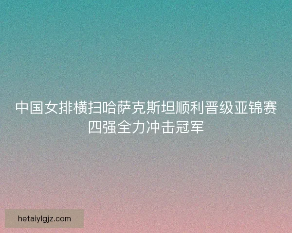 中国女排横扫哈萨克斯坦顺利晋级亚锦赛四强全力冲击冠军