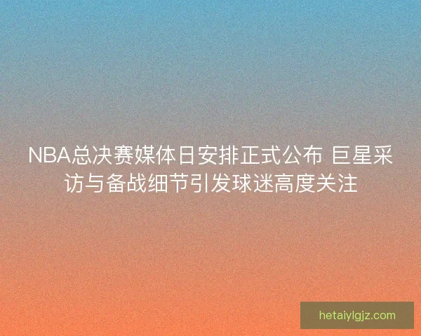 NBA总决赛媒体日安排正式公布 巨星采访与备战细节引发球迷高度关注