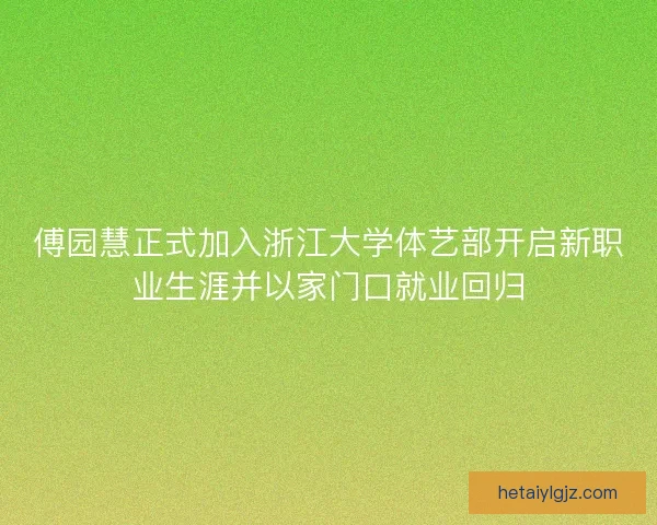 傅园慧正式加入浙江大学体艺部开启新职业生涯并以家门口就业回归