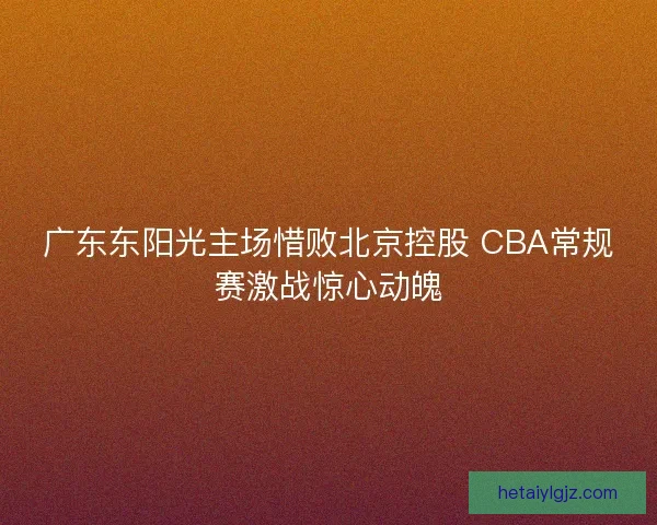 广东东阳光主场惜败北京控股 CBA常规赛激战惊心动魄