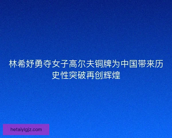 林希妤勇夺女子高尔夫铜牌为中国带来历史性突破再创辉煌
