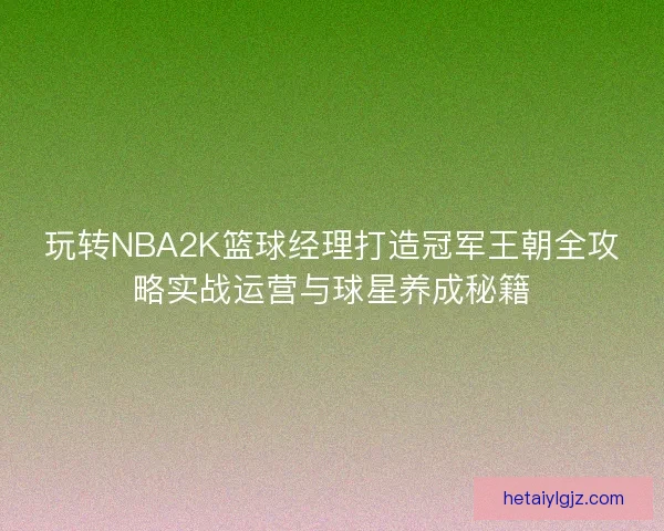 玩转NBA2K篮球经理打造冠军王朝全攻略实战运营与球星养成秘籍