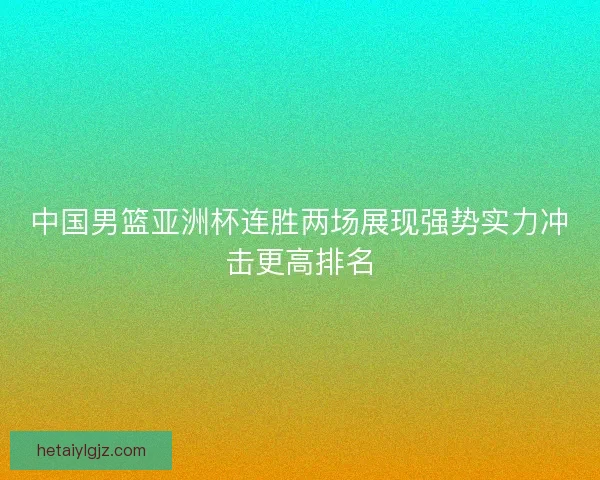 中国男篮亚洲杯连胜两场展现强势实力冲击更高排名