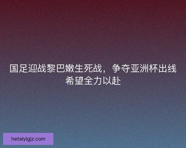 国足迎战黎巴嫩生死战，争夺亚洲杯出线希望全力以赴